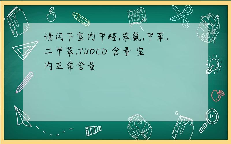 请问下室内甲醛,笨氨,甲苯,二甲苯,TUOCD 含量 室内正常含量