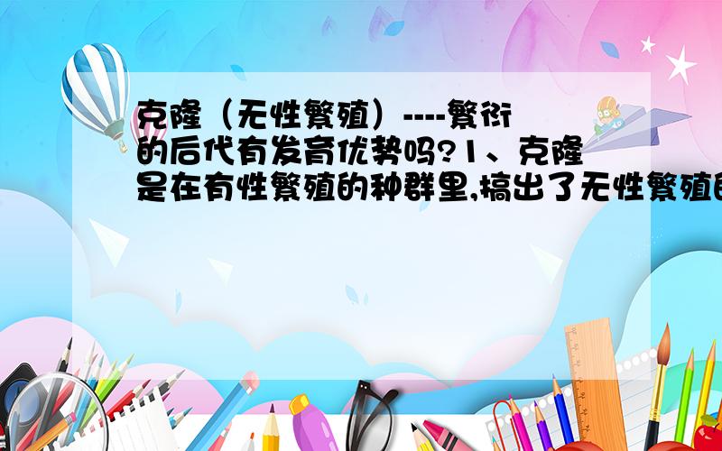 克隆（无性繁殖）----繁衍的后代有发育优势吗?1、克隆是在有性繁殖的种群里,搞出了无性繁殖的一项技术.作为技术进步,应予充分肯定2、克隆是有性繁殖的一种反演退化繁殖3、以生物的杂