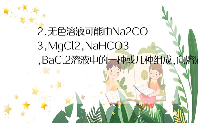 2.无色溶液可能由Na2CO3,MgCl2,NaHCO3,BaCl2溶液中的一种或几种组成,向溶液中加入烧碱溶液出现白色沉淀,加入稀硫酸也出现白色沉淀并放出气体,据此分析,下列判断中正确的是:①肯定有BaCl2,②肯