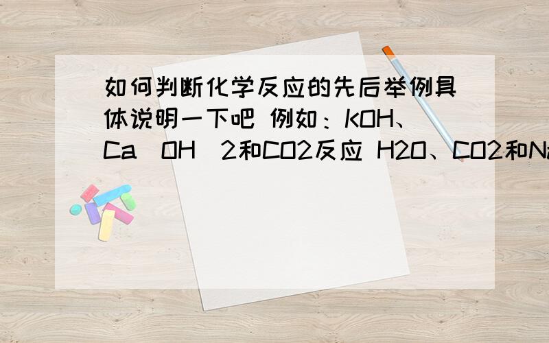 如何判断化学反应的先后举例具体说明一下吧 例如：KOH、Ca（OH)2和CO2反应 H2O、CO2和Na2O2反应 盐酸和CaCO3、NaCO3反应 最好能把规律推广一下 普遍适用的那种