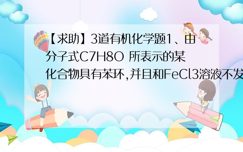 【求助】3道有机化学题1、由分子式C7H8O 所表示的某化合物具有苯环,并且和FeCl3溶液不发生显色反应,这种化合物的同分异构体有几种?2、苯酚是一种弱酸,能与NaOH溶液反应?这句话是错的3、化