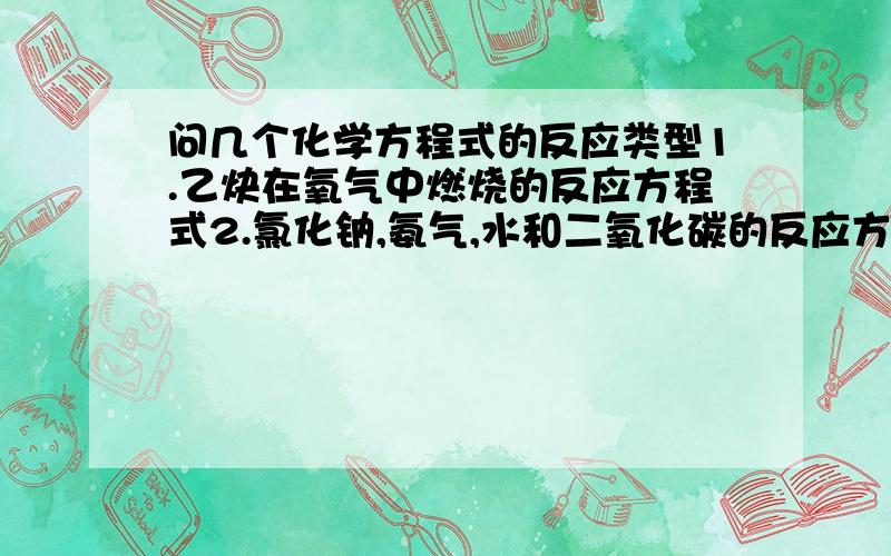 问几个化学方程式的反应类型1.乙炔在氧气中燃烧的反应方程式2.氯化钠,氨气,水和二氧化碳的反应方程式3.葡萄糖在氧气中缓慢氧化的反应方程式4.硫酸铵或硝酸铵与氢氧化钙的反应方程式