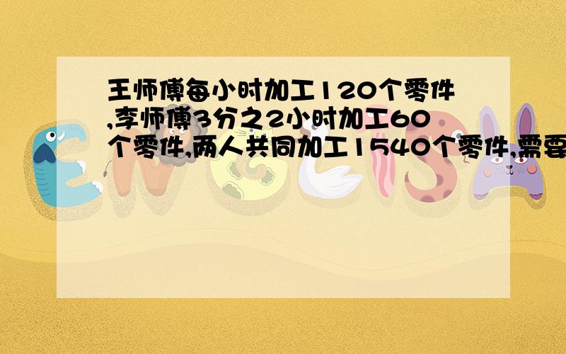 王师傅每小时加工120个零件,李师傅3分之2小时加工60个零件,两人共同加工1540个零件,需要几小时?