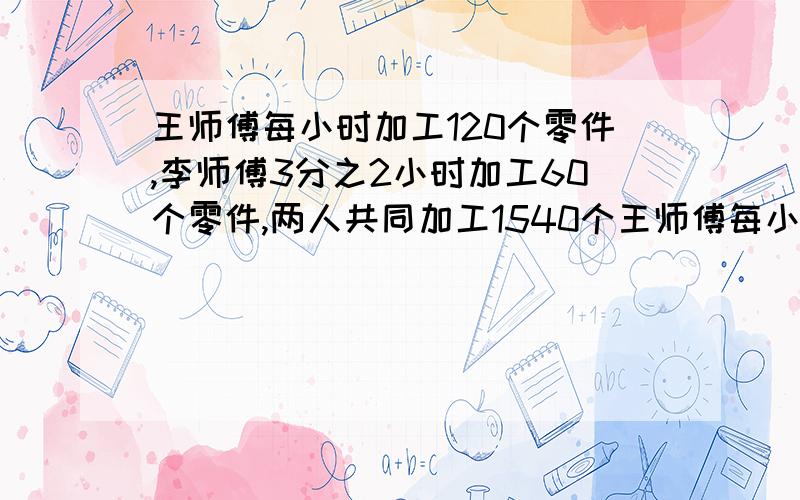 王师傅每小时加工120个零件,李师傅3分之2小时加工60个零件,两人共同加工1540个王师傅每小时加工120个零件，李师傅3分之2小时加工60个零件，两人共同加工1540个零件，需要几小时？