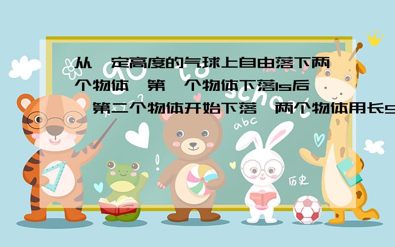 从一定高度的气球上自由落下两个物体,第一个物体下落1s后,第二个物体开始下落,两个物体用长95m的绳连接在一起,问第二个物体下落多长时间绳被拉紧?9s我要知道过程怎么写!