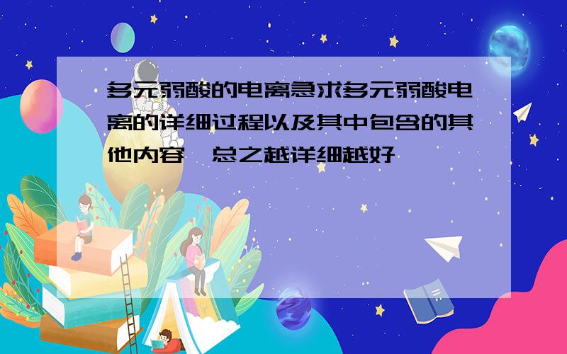 多元弱酸的电离急求多元弱酸电离的详细过程以及其中包含的其他内容,总之越详细越好