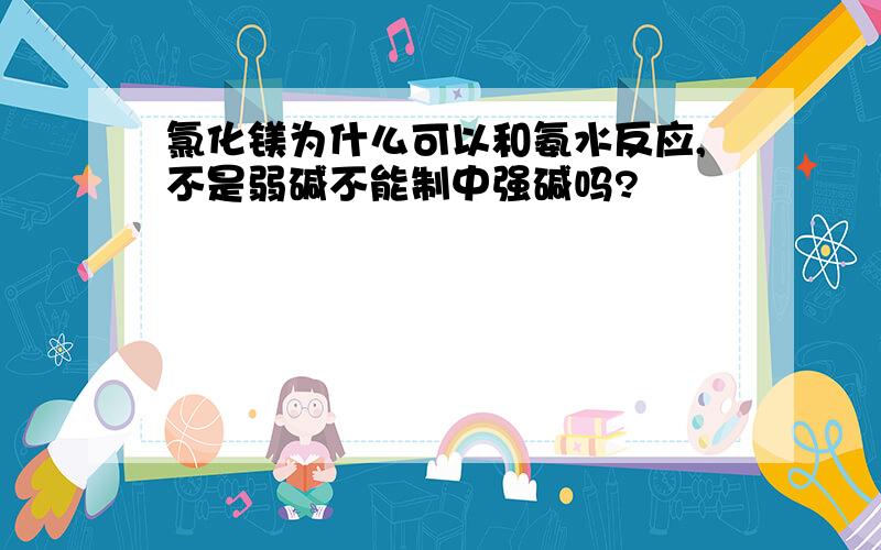 氯化镁为什么可以和氨水反应,不是弱碱不能制中强碱吗?