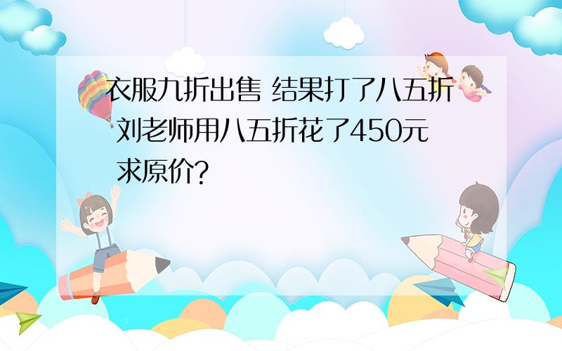 衣服九折出售 结果打了八五折 刘老师用八五折花了450元 求原价?