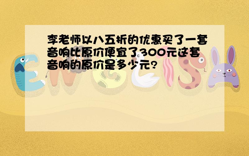 李老师以八五折的优惠买了一套音响比原价便宜了300元这套音响的原价是多少元?