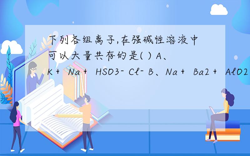 下列各组离子,在强碱性溶液中可以大量共存的是( ) A、K＋ Na＋ HSO3- Cl- B、Na＋ Ba2＋ AlO2－ NO3－ C、下列各组离子,在强碱性溶液中可以大量共存的是( )A、K＋ Na＋ HSO3- Cl- B、Na＋ Ba2＋ AlO2－ NO3