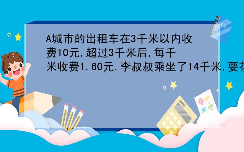 A城市的出租车在3千米以内收费10元,超过3千米后,每千米收费1.60元.李叔叔乘坐了14千米,要花多少元?不要直接给答案.我要知道算法