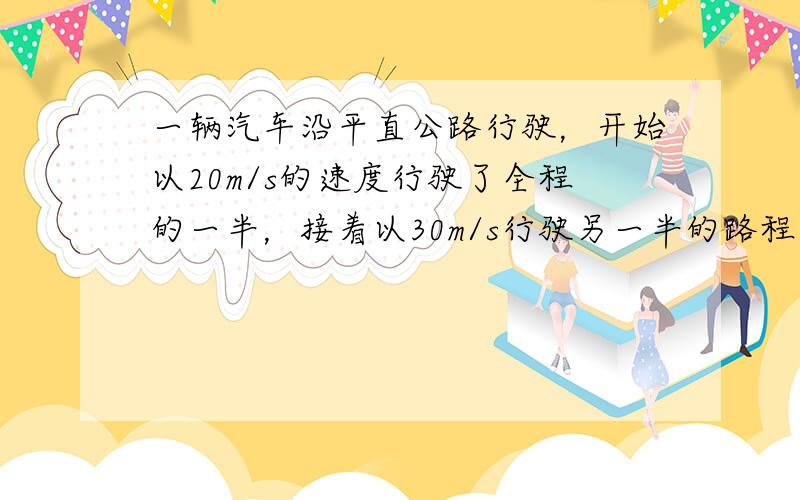 一辆汽车沿平直公路行驶，开始以20m/s的速度行驶了全程的一半，接着以30m/s行驶另一半的路程，则全程的平均速度等于？