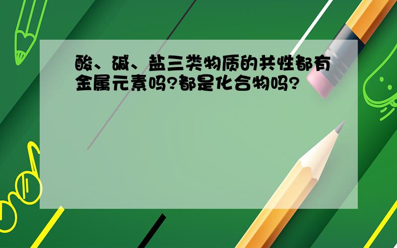 酸、碱、盐三类物质的共性都有金属元素吗?都是化合物吗?