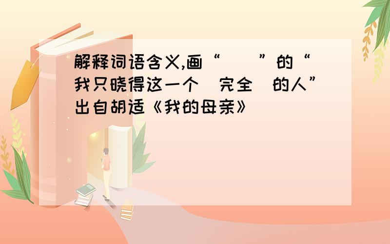 解释词语含义,画“（）”的“我只晓得这一个（完全）的人”出自胡适《我的母亲》