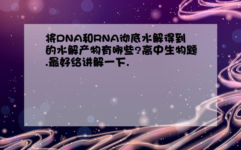 将DNA和RNA彻底水解得到的水解产物有哪些?高中生物题.最好给讲解一下.