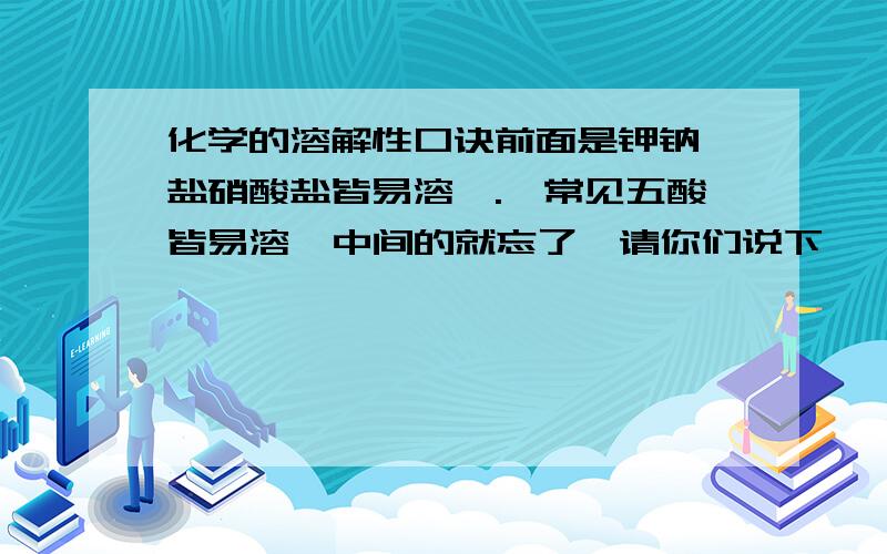 化学的溶解性口诀前面是钾钠铵盐硝酸盐皆易溶,.,常见五酸皆易溶  中间的就忘了,请你们说下