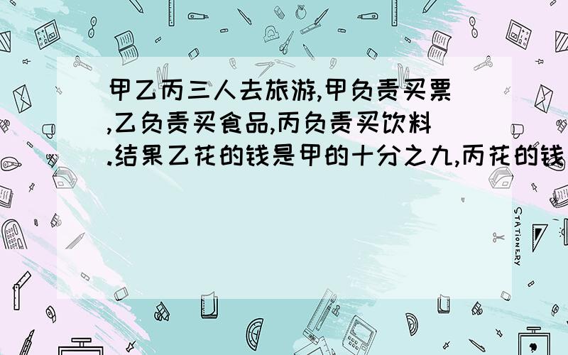 甲乙丙三人去旅游,甲负责买票,乙负责买食品,丙负责买饮料.结果乙花的钱是甲的十分之九,丙花的钱是乙的三分之二.根据费用均摊的原则,丙又拿出35元还给甲和乙.问：甲、乙分别应得多少元