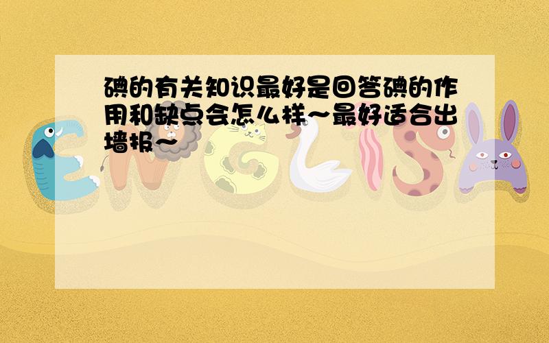 碘的有关知识最好是回答碘的作用和缺点会怎么样～最好适合出墙报～