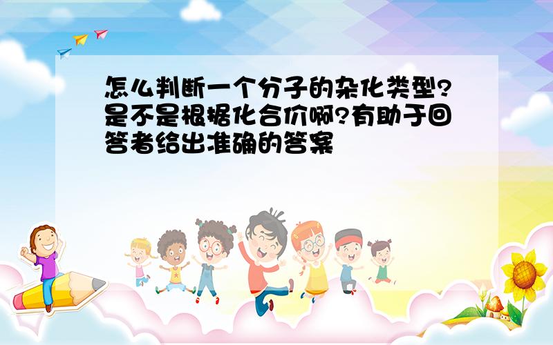 怎么判断一个分子的杂化类型?是不是根据化合价啊?有助于回答者给出准确的答案