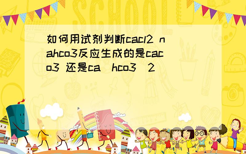 如何用试剂判断cacl2 nahco3反应生成的是caco3 还是ca(hco3)2