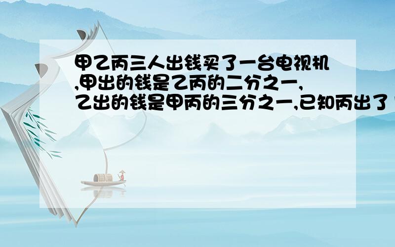 甲乙丙三人出钱买了一台电视机,甲出的钱是乙丙的二分之一,乙出的钱是甲丙的三分之一,已知丙出了1000元问三人买电视机共花了几元?