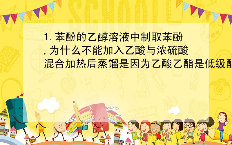 1.苯酚的乙醇溶液中制取苯酚,为什么不能加入乙酸与浓硫酸混合加热后蒸馏是因为乙酸乙酯是低级酯会挥发还是因为引入了新的杂质乙酸和浓硫酸?2.苯的同系物,如甲苯甲苯发生取代反应可以