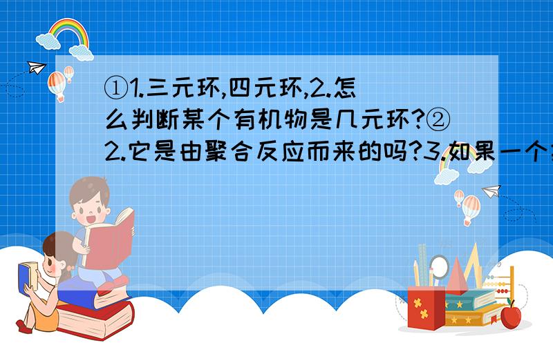 ①1.三元环,四元环,2.怎么判断某个有机物是几元环?②2.它是由聚合反应而来的吗?3.如果一个类似聚合反应的反应它生成物除了“聚合物”外还有其他分子,这样的反应可以叫聚合反应吗?4.3中