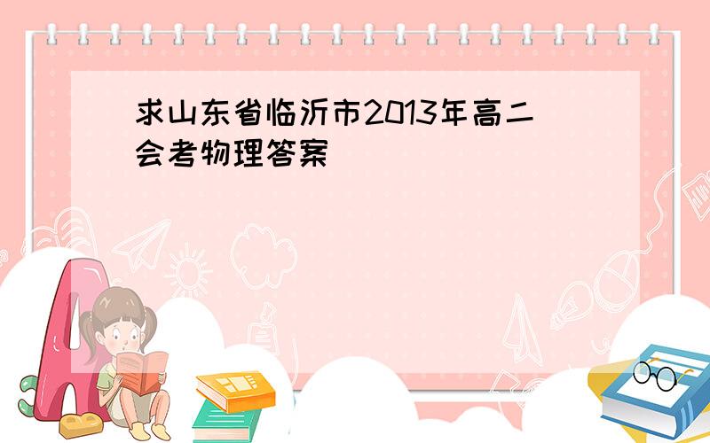 求山东省临沂市2013年高二会考物理答案