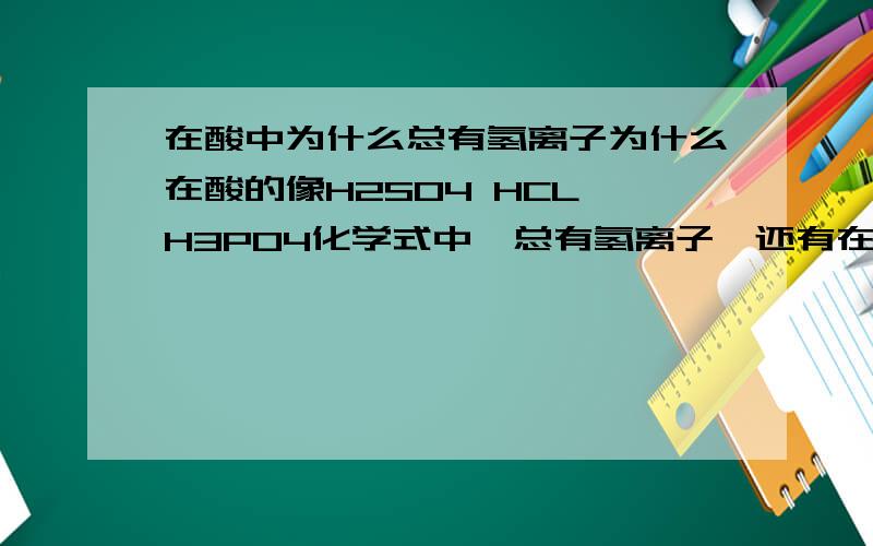 在酸中为什么总有氢离子为什么在酸的像H2SO4 HCL H3PO4化学式中,总有氢离子,还有在金属活动性顺序里,为什么会有氢的存在,