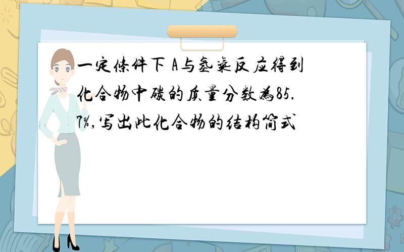 一定条件下 A与氢气反应得到化合物中碳的质量分数为85.7%,写出此化合物的结构简式