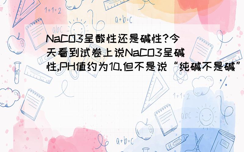 NaCO3呈酸性还是碱性?今天看到试卷上说NaCO3呈碱性,PH值约为10.但不是说“纯碱不是碱”吗?而且NaCO3可以与碱性物质反应.碱和碱不是不可以反应吗?