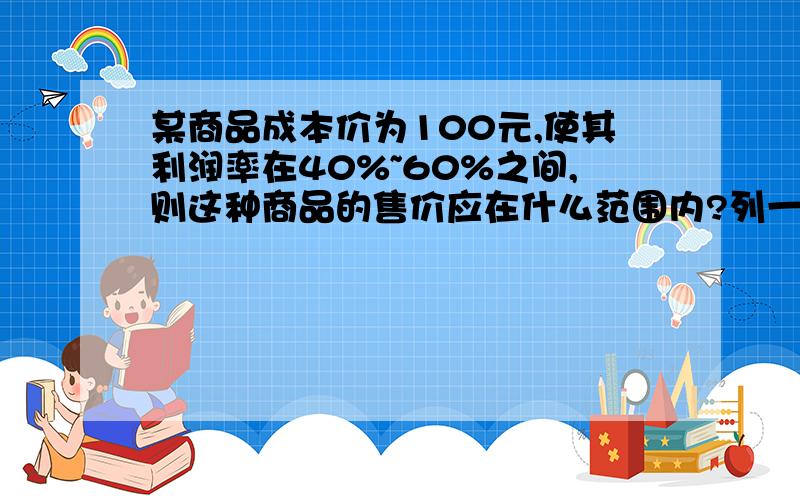 某商品成本价为100元,使其利润率在40%~60%之间,则这种商品的售价应在什么范围内?列一元一次不等式~列一元一次不等式~列一元一次不等式~列一元一次不等式~列一元一次不等式~