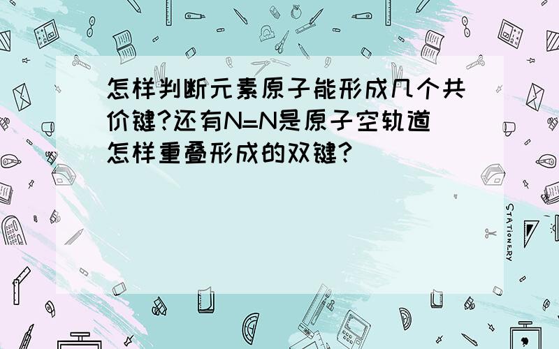 怎样判断元素原子能形成几个共价键?还有N=N是原子空轨道怎样重叠形成的双键?