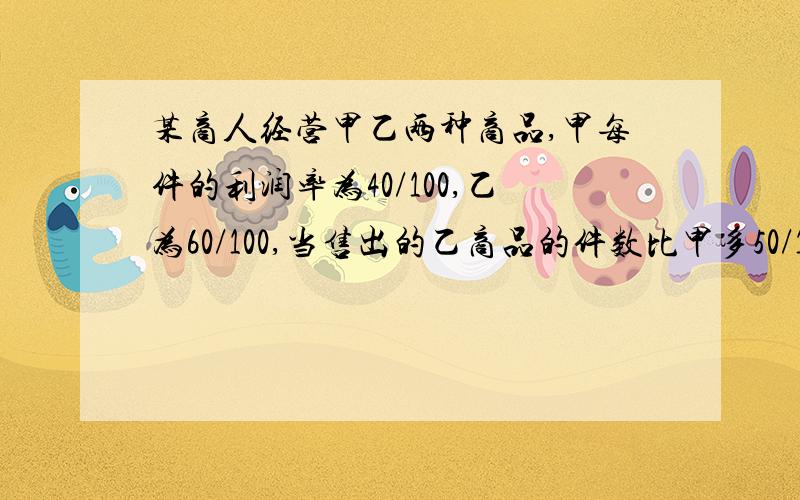 某商人经营甲乙两种商品,甲每件的利润率为40/100,乙为60/100,当售出的乙商品的件数比甲多50/100,商人的总利润是50/100,那么每当甲种商品进价为600元时,求每件乙种商品的进价是多少元?