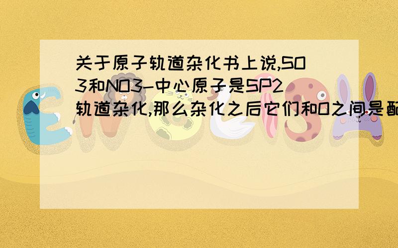 关于原子轨道杂化书上说,SO3和NO3-中心原子是SP2轨道杂化,那么杂化之后它们和O之间是配位键吗,如果是,氧原子怎么空出空轨道的?如果不是,那是什么情况?还有,我如何判断一个分子的组成究竟