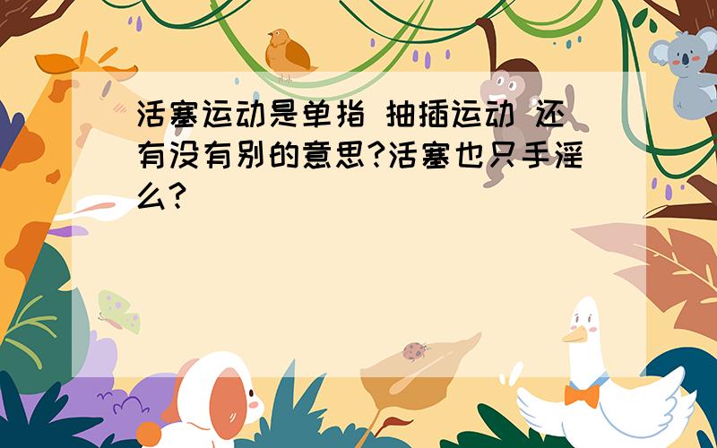 活塞运动是单指 抽插运动 还有没有别的意思?活塞也只手淫么?