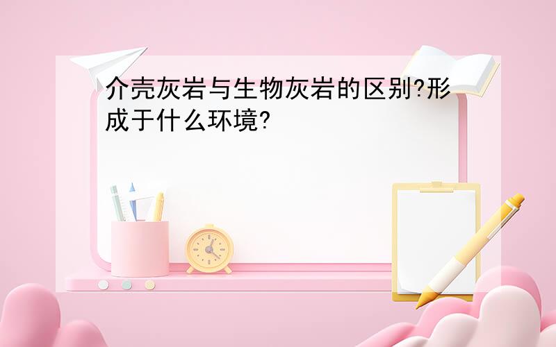 介壳灰岩与生物灰岩的区别?形成于什么环境?