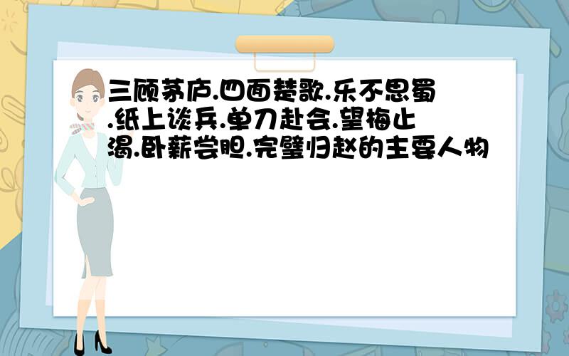 三顾茅庐.四面楚歌.乐不思蜀.纸上谈兵.单刀赴会.望梅止渴.卧薪尝胆.完璧归赵的主要人物