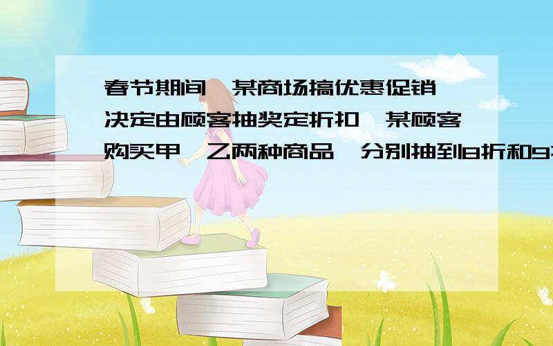 春节期间,某商场搞优惠促销,决定由顾客抽奖定折扣,某顾客购买甲、乙两种商品,分别抽到8折和9折,两种商品若按照原价应付600元,打折后,可少付80元,甲、乙两种商品的原价分别是多少?要先列