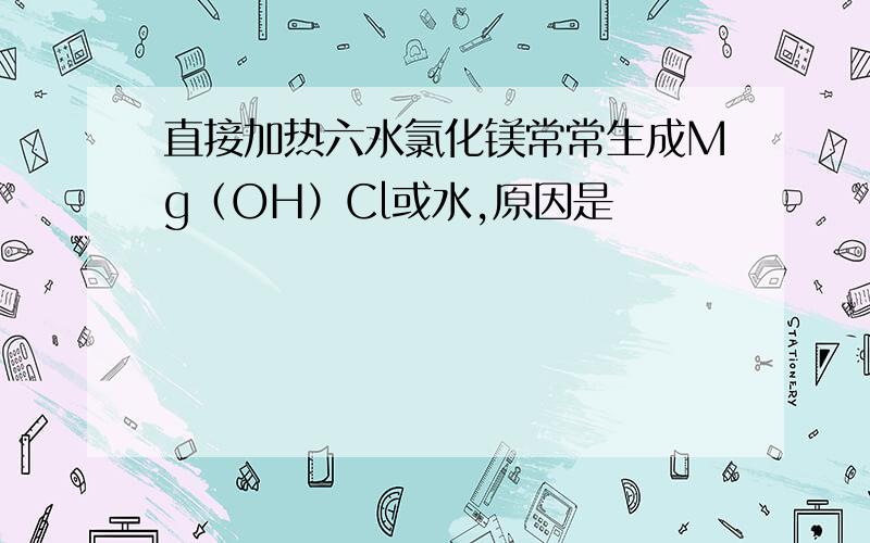 直接加热六水氯化镁常常生成Mg（OH）Cl或水,原因是