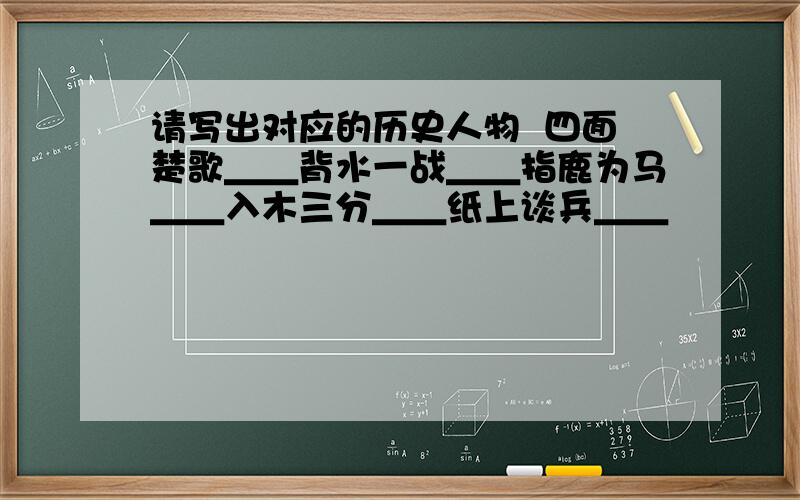 请写出对应的历史人物  四面楚歌＿＿背水一战＿＿指鹿为马＿＿入木三分＿＿纸上谈兵＿＿