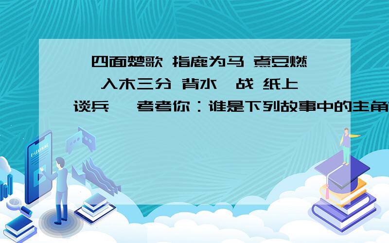 《四面楚歌 指鹿为马 煮豆燃萁 入木三分 背水一战 纸上谈兵 》考考你：谁是下列故事中的主角?