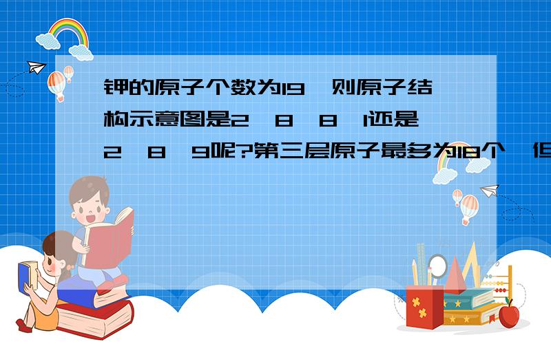 钾的原子个数为19,则原子结构示意图是2,8,8,1还是2,8,9呢?第三层原子最多为18个,但是最外层原子不超过8个,所以应该选择哪个呢?