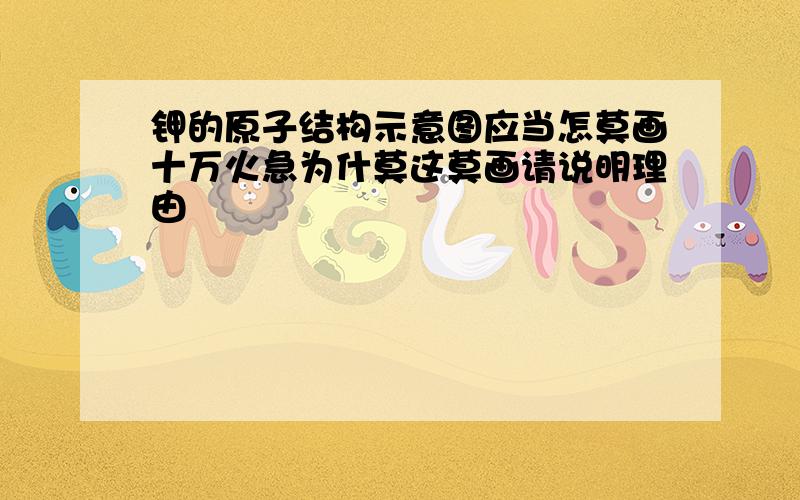 钾的原子结构示意图应当怎莫画十万火急为什莫这莫画请说明理由