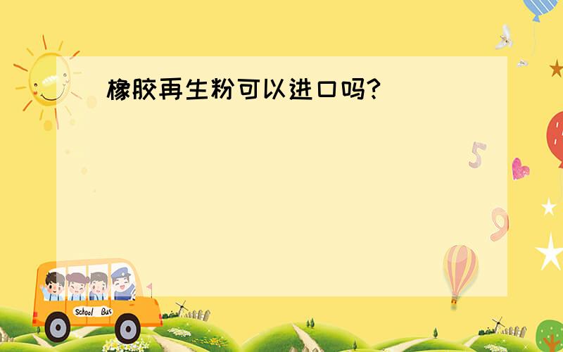 橡胶再生粉可以进口吗?