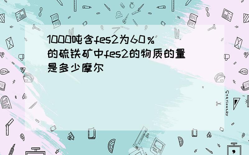 1000吨含fes2为60％的硫铁矿中fes2的物质的量是多少摩尔