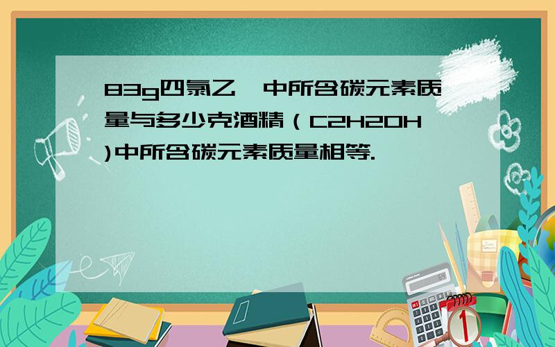 83g四氯乙烯中所含碳元素质量与多少克酒精（C2H2OH)中所含碳元素质量相等.