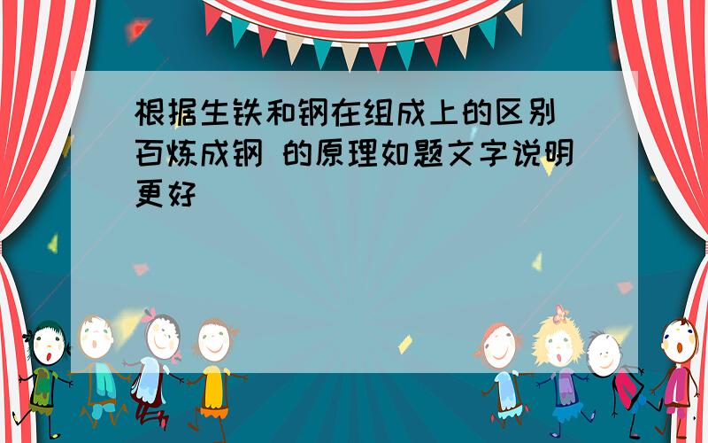 根据生铁和钢在组成上的区别 百炼成钢 的原理如题文字说明更好