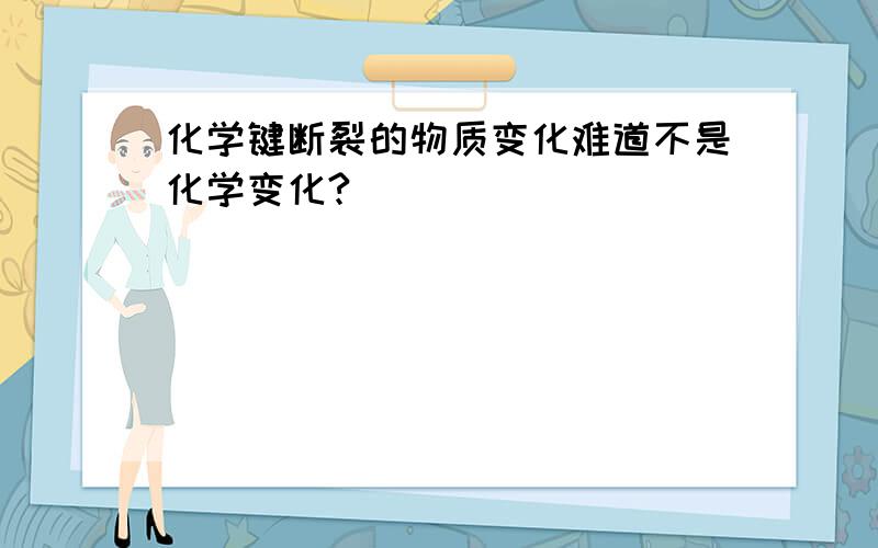 化学键断裂的物质变化难道不是化学变化?