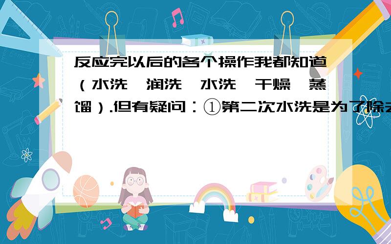 反应完以后的各个操作我都知道（水洗、润洗、水洗、干燥、蒸馏）.但有疑问：①第二次水洗是为了除去NaOH、NaBr、NaBrO等,但是加入的本来就是NaOH溶液啊,这些东西不就已经溶进水去了么?干